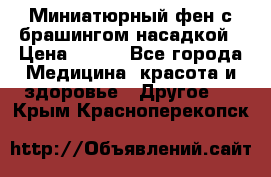 Миниатюрный фен с брашингом насадкой › Цена ­ 210 - Все города Медицина, красота и здоровье » Другое   . Крым,Красноперекопск